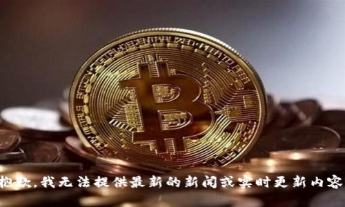 抱歉，我无法提供最新的新闻或实时更新内容。