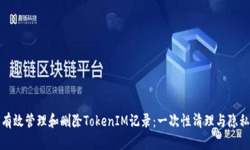 如何有效管理和删除TokenIM记录:一次性清理与隐私保护