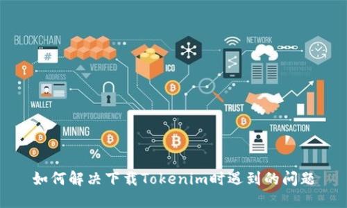 如何解决下载Tokenim时遇到的问题