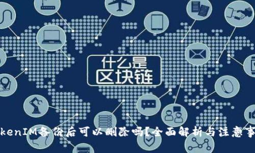 TokenIM备份后可以删除吗?全面解析与注意事项