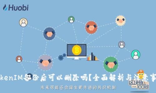 TokenIM备份后可以删除吗?全面解析与注意事项