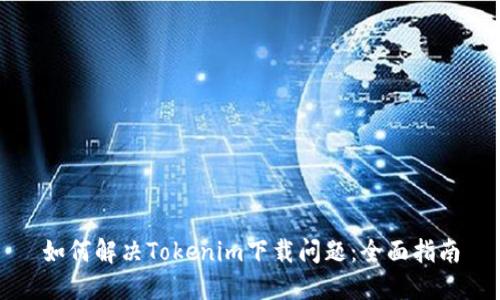 如何解决Tokenim下载问题：全面指南